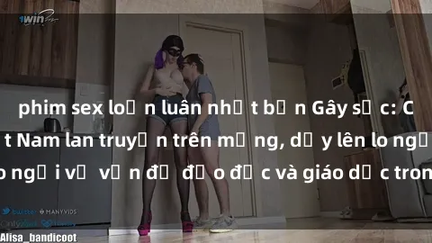 phim sex loạn luân nhật bản Gây sốc: Clip sex mẹ con Việt Nam lan truyền trên mạng, dấy lên lo ngại về vấn đề đạo đức và giáo dục trong xã hội hiện nay.