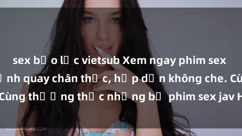 sex bạo lực vietsub Xem ngay phim sex jav HD với những cảnh quay chân thực, hấp dẫn không che. Cùng thưởng thức những bộ phim sex jav HD hot nhất hiện nay!