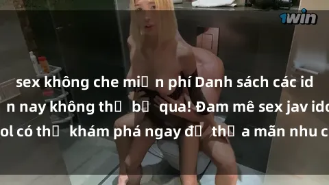 sex không che miễn phí Danh sách các idol JAV hot nhất hiện nay không thể bỏ qua! Đam mê sex jav idol có thể khám phá ngay để thỏa mãn nhu cầu giải trí của mình!