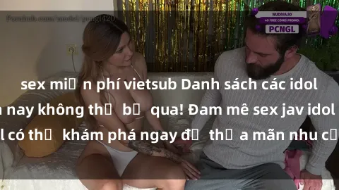 sex miễn phí vietsub Danh sách các idol JAV hot nhất hiện nay không thể bỏ qua! Đam mê sex jav idol có thể khám phá ngay để thỏa mãn nhu cầu giải trí của mình!